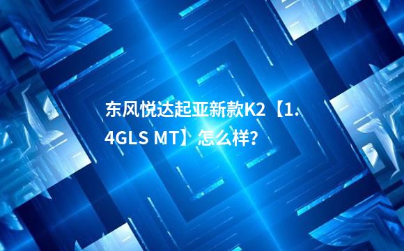 东风悦达起亚新款K2【1.4GLS MT】怎么样？